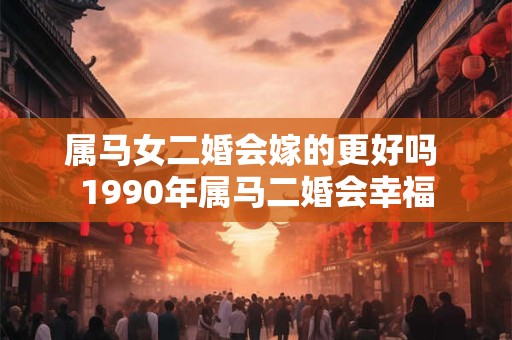 属马女二婚会嫁的更好吗 1990年属马二婚会幸福