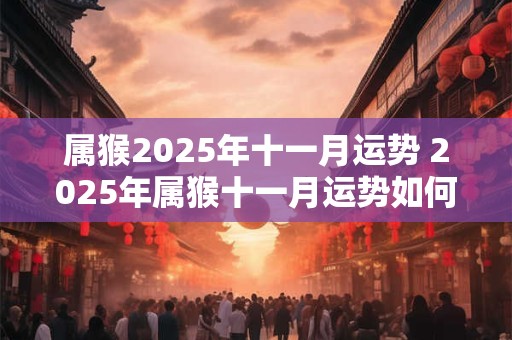 属猴2026年十一月运势 2026年属猴十一月运势如何 属猴2026年十一月运势 2026年属猴十一月运势如何