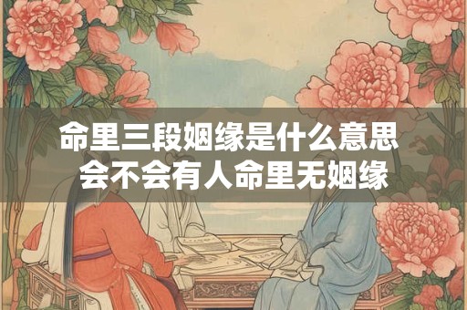 命里三段姻缘是什么意思 会不会有人命里无姻缘
