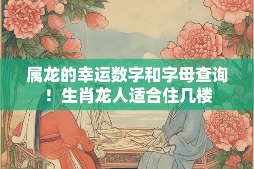 属龙的幸运数字和字母查询！生肖龙人适合住几楼