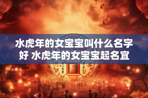 水虎年的女宝宝叫什么名字好 水虎年的女宝宝起名宜用字