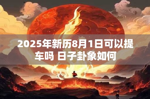 2025年新历8月1日可以提车吗 日子卦象如何 2025年新历8月1日可以提车吗 日子卦象如何
