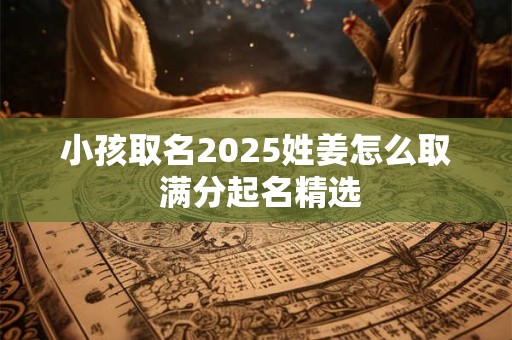小孩取名2025姓姜怎么取 满分起名精选