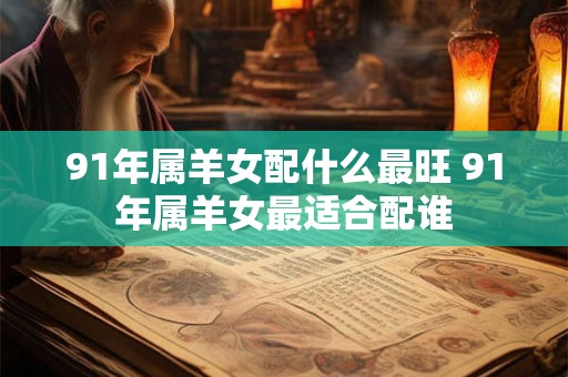 91年属羊女配什么最旺 91年属羊女最适合配谁