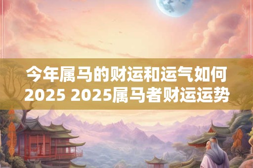 今年属马的财运和运气如何2025 2025属马者财运运势如何