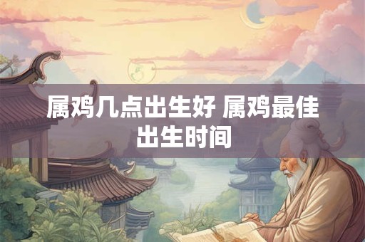 属鸡几点出生好 属鸡最佳出生时间