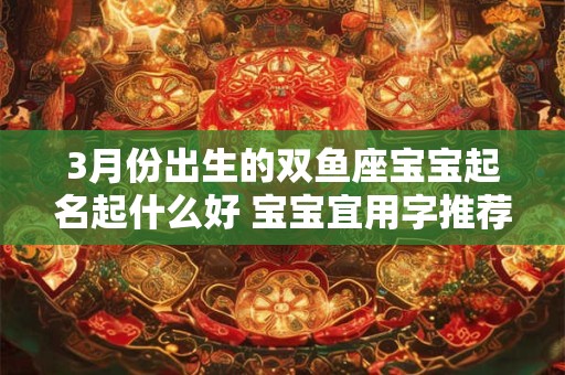 3月份出生的双鱼座宝宝起名起什么好 宝宝宜用字推荐
