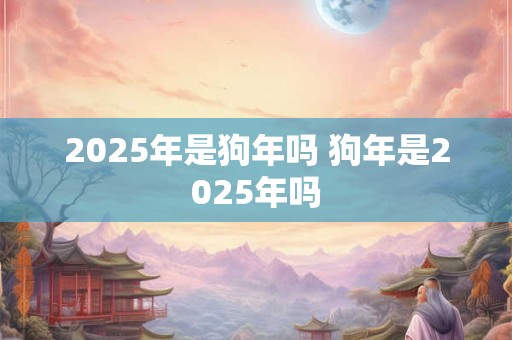 2025年是狗年吗 狗年是2025年吗