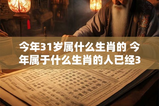 今年31岁属什么生肖的 今年属于什么生肖的人已经31岁了
