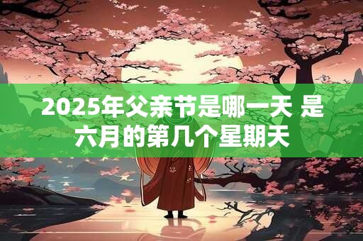 2025年父亲节是哪一天 是六月的第几个星期天