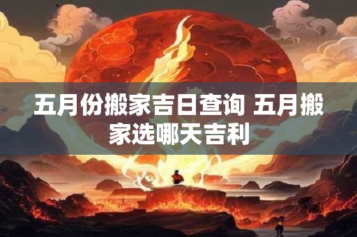五月份搬家吉日查询 五月搬家选哪天吉利