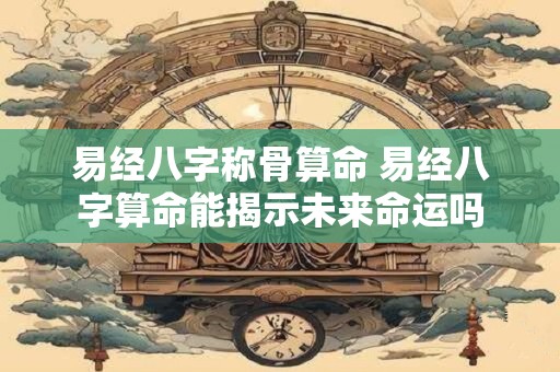 易经八字称骨算命 易经八字算命能揭示未来命运吗