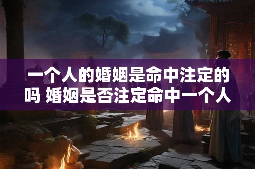 一个人的婚姻是命中注定的吗 婚姻是否注定命中一个人