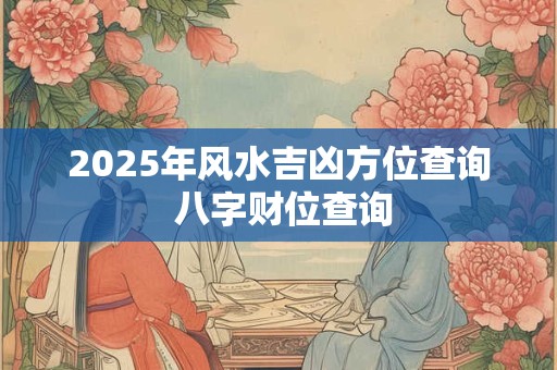 2025年风水吉凶方位查询 八字财位查询