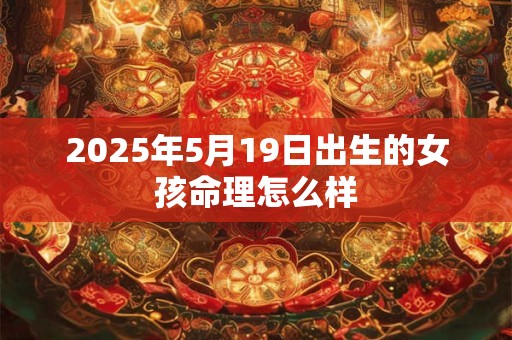 2025年5月19日出生的女孩命理怎么样