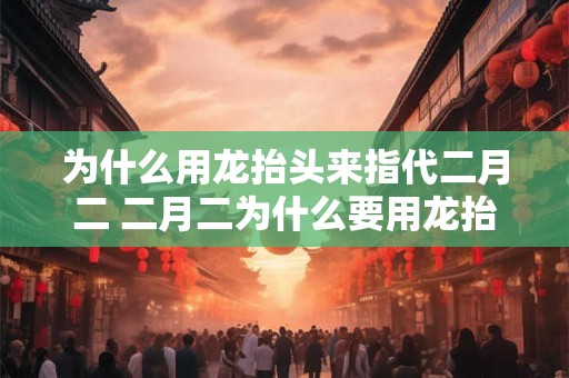为什么用龙抬头来指代二月二 二月二为什么要用龙抬头来表示呢