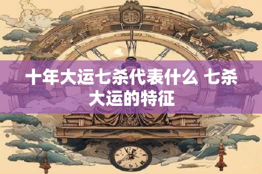 十年大运七杀代表什么 七杀大运的特征