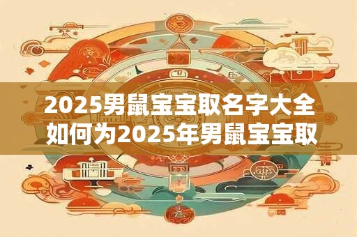2025男鼠宝宝取名字大全 如何为2025年男鼠宝宝取名