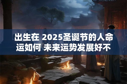 出生在 2025圣诞节的人命运如何 未来运势发展好不好