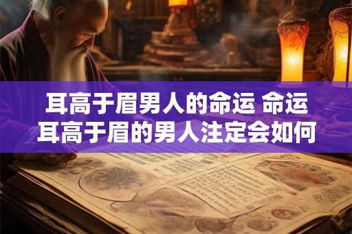 耳高于眉男人的命运 命运耳高于眉的男人注定会如何 耳高于眉男人的命运 命运耳高于眉的男人注定会如何