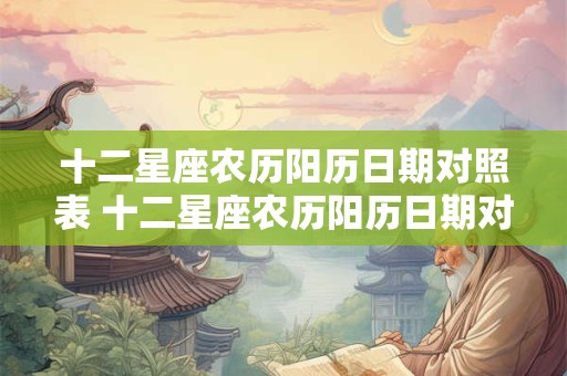 十二星座农历阳历日期对照表 十二星座农历阳历日期对照表怎么查询