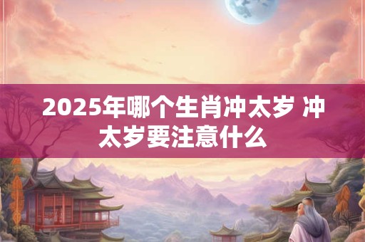 2025年哪个生肖冲太岁 冲太岁要注意什么