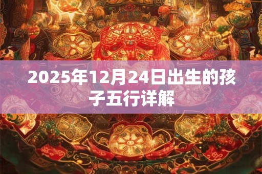2025年12月24日出生的孩子五行详解