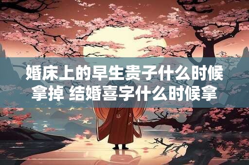 婚床上的早生贵子什么时候拿掉 结婚喜字什么时候拿掉