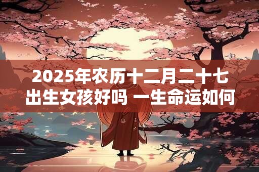 2026年农历十二月二十七出生女孩好吗 一生命运如何