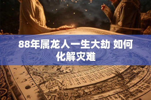88年属龙人一生大劫 如何化解灾难