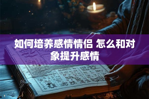 如何培养感情情侣 怎么和对象提升感情