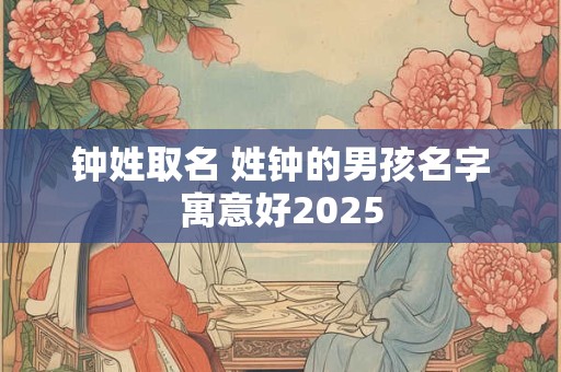 钟姓取名 姓钟的男孩名字寓意好2025