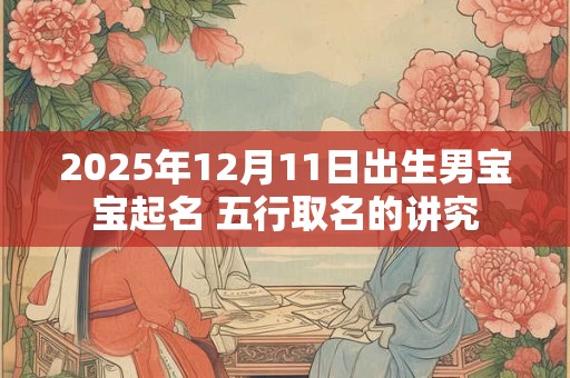 2025年12月11日出生男宝宝起名 五行取名的讲究