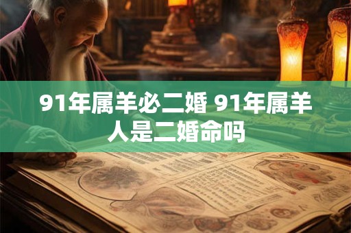 91年属羊必二婚 91年属羊人是二婚命吗