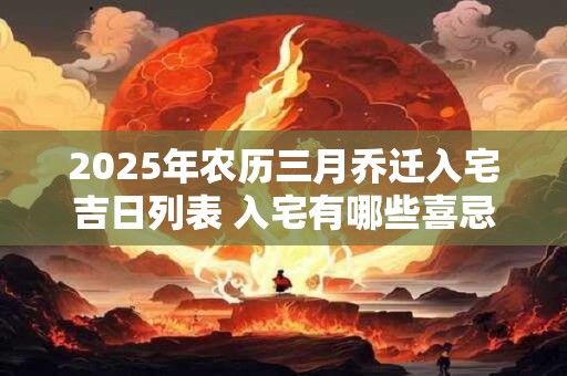 2025年农历三月乔迁入宅吉日列表 入宅有哪些喜忌