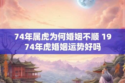 74年属虎为何婚姻不顺 1974年虎婚姻运势好吗