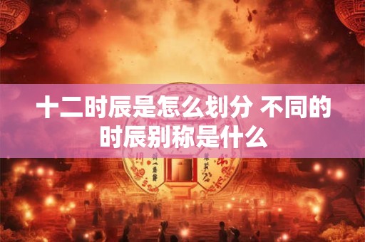 十二时辰是怎么划分 不同的时辰别称是什么