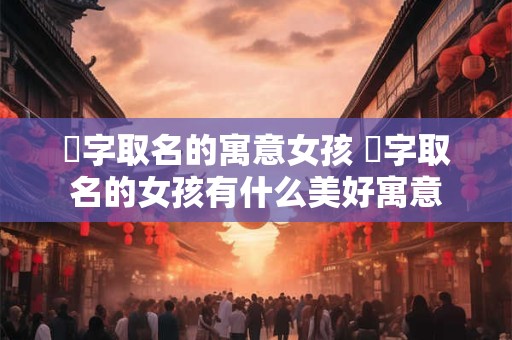 瑄字取名的寓意女孩 瑄字取名的女孩有什么美好寓意