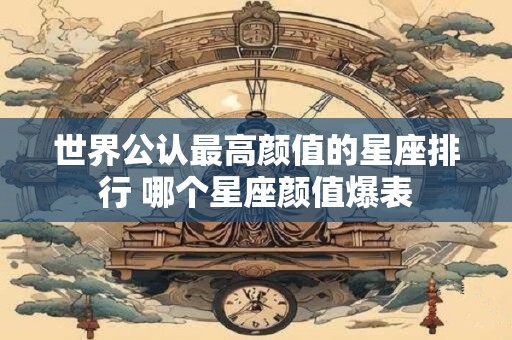 世界公认最高颜值的星座排行 哪个星座颜值爆表