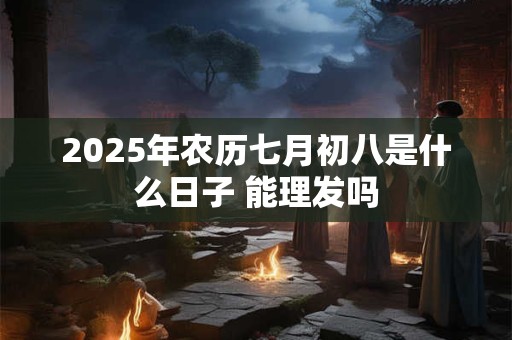 2025年农历七月初八是什么日子 能理发吗