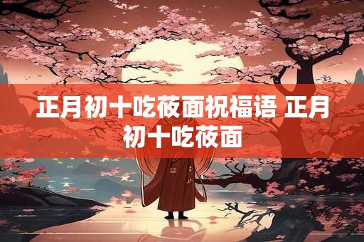 正月初十吃莜面祝福语 正月初十吃莜面