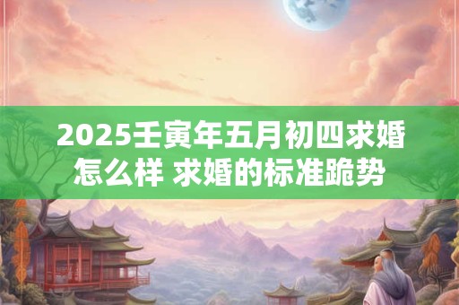 2025壬寅年五月初四求婚怎么样 求婚的标准跪势