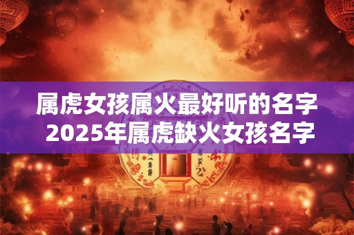 属虎女孩属火最好听的名字 2025年属虎缺火女孩名字