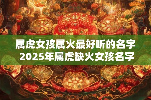 属虎女孩属火最好听的名字 2025年属虎缺火女孩名字