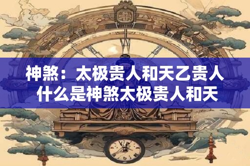 神煞：太极贵人和天乙贵人 什么是神煞太极贵人和天乙贵人