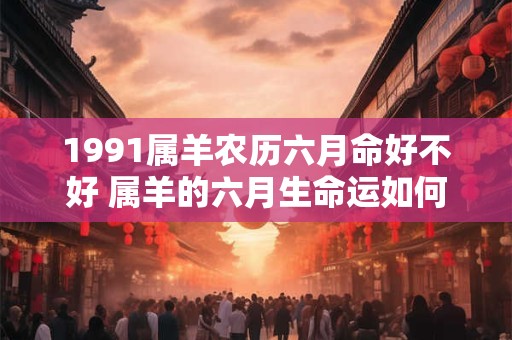 1991属羊农历六月命好不好 属羊的六月生命运如何