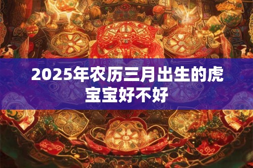 2025年农历三月出生的虎宝宝好不好