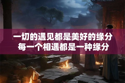 一切的遇见都是美好的缘分 每一个相遇都是一种缘分