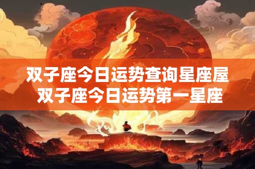 双子座今日运势查询星座屋 双子座今日运势第一星座查询