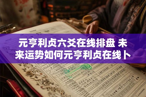 元亨利贞六爻在线排盘 未来运势如何元亨利贞在线卜算告诉你